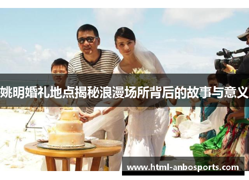 姚明婚礼地点揭秘浪漫场所背后的故事与意义